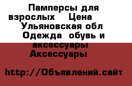 Памперсы для взрослых  › Цена ­ 600 - Ульяновская обл. Одежда, обувь и аксессуары » Аксессуары   